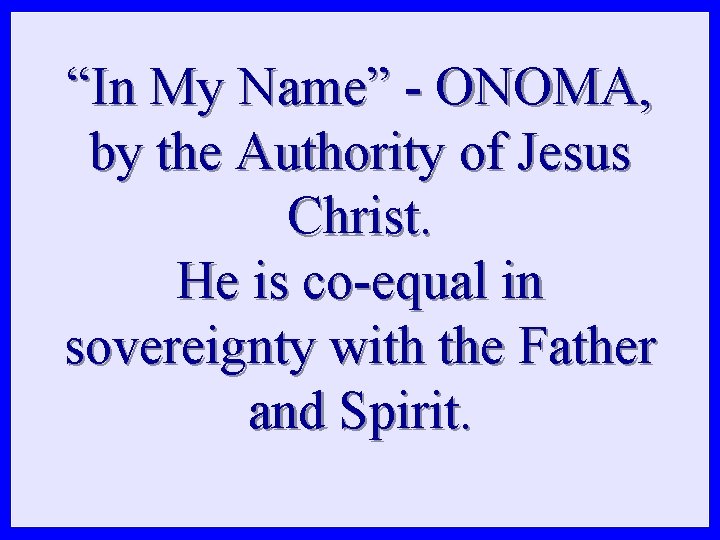“In My Name” - ONOMA, by the Authority of Jesus Christ. He is co-equal “In My Name” - ONOMA, by the Authority of Jesus Christ. He is co-equal