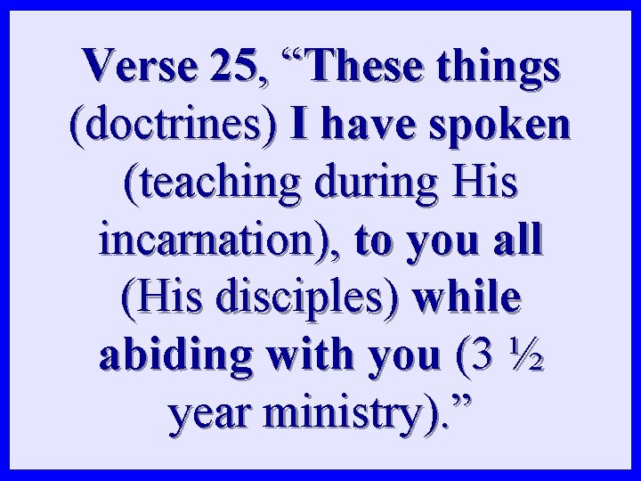 Verse 25, “These things (doctrines) I have spoken (teaching during His incarnation), to you Verse 25, “These things (doctrines) I have spoken (teaching during His incarnation), to you