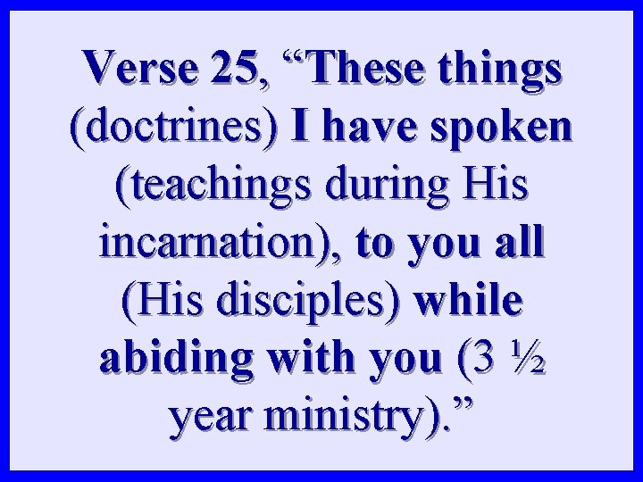 Verse 25, “These things (doctrines) I have spoken (teachings during His incarnation), to you Verse 25, “These things (doctrines) I have spoken (teachings during His incarnation), to you