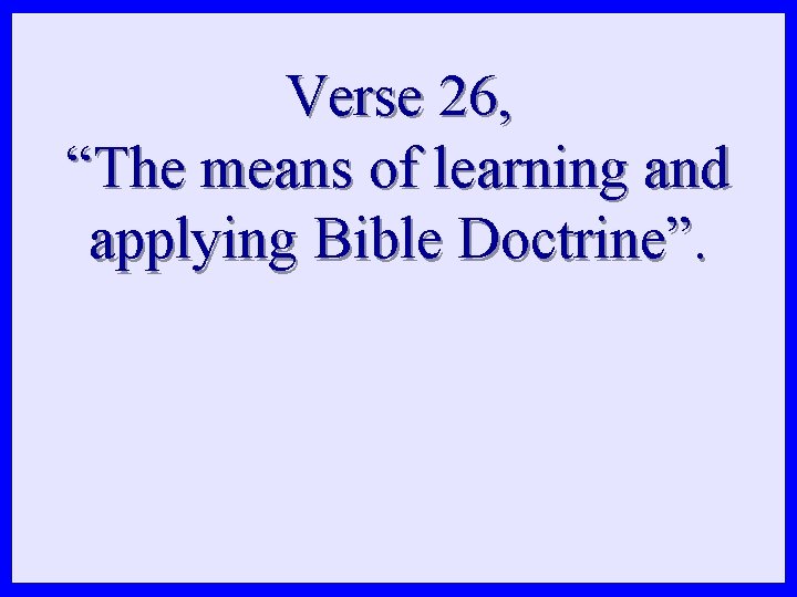 Verse 26, “The means of learning and applying Bible Doctrine”. Verse 26, “The means of learning and applying Bible Doctrine”.