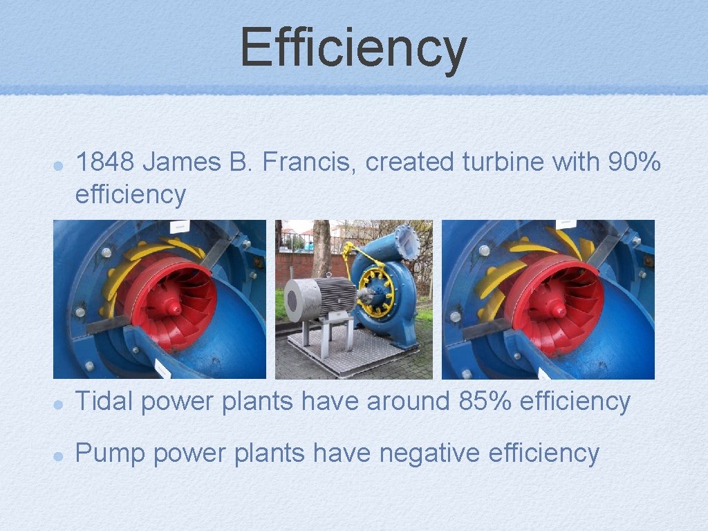 Efficiency 1848 James B. Francis, created turbine with 90% efficiency Tidal power plants have