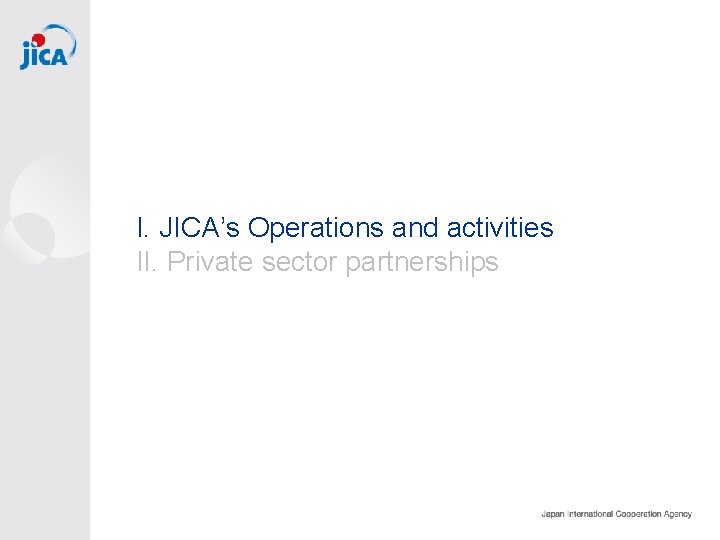 Développement inclusif et dynamique I. JICA’s Operations and activities II. Private sector partnerships 