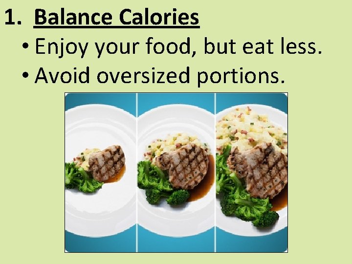 1. Balance Calories • Enjoy your food, but eat less. • Avoid oversized portions.