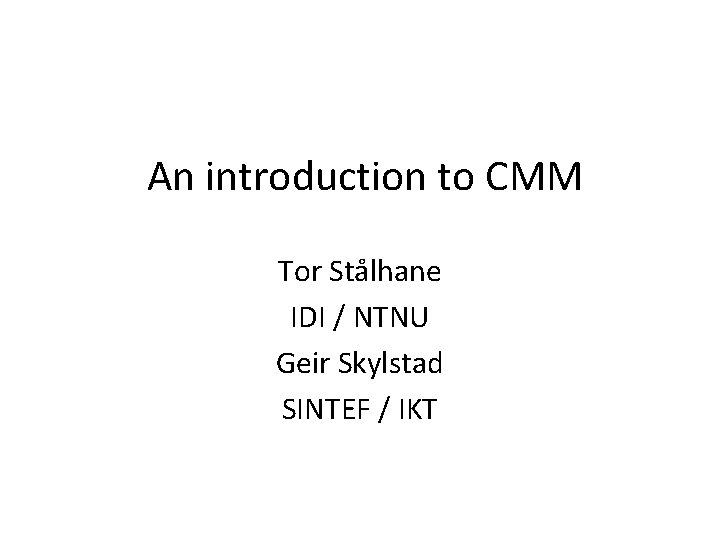 An introduction to CMM Tor Stålhane IDI / NTNU Geir Skylstad SINTEF / IKT
