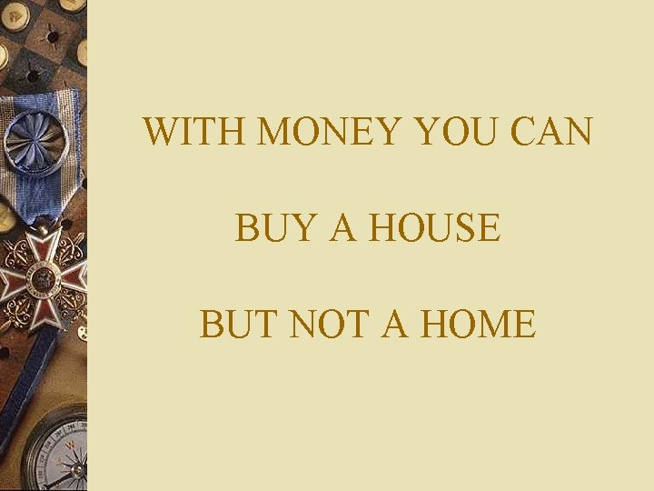 WITH MONEY YOU CAN BUY A HOUSE BUT NOT A HOME 