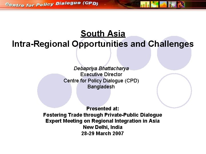 South Asia Intra-Regional Opportunities and Challenges Debapriya Bhattacharya Executive Director Centre for Policy Dialogue