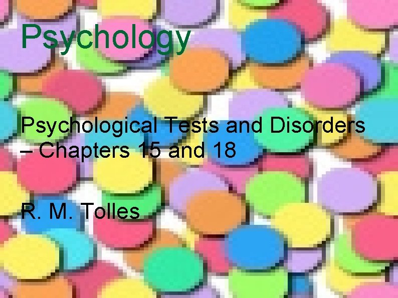Psychology Psychological Tests and Disorders – Chapters 15 and 18 R. M. Tolles Psychology Psychological Tests and Disorders – Chapters 15 and 18 R. M. Tolles