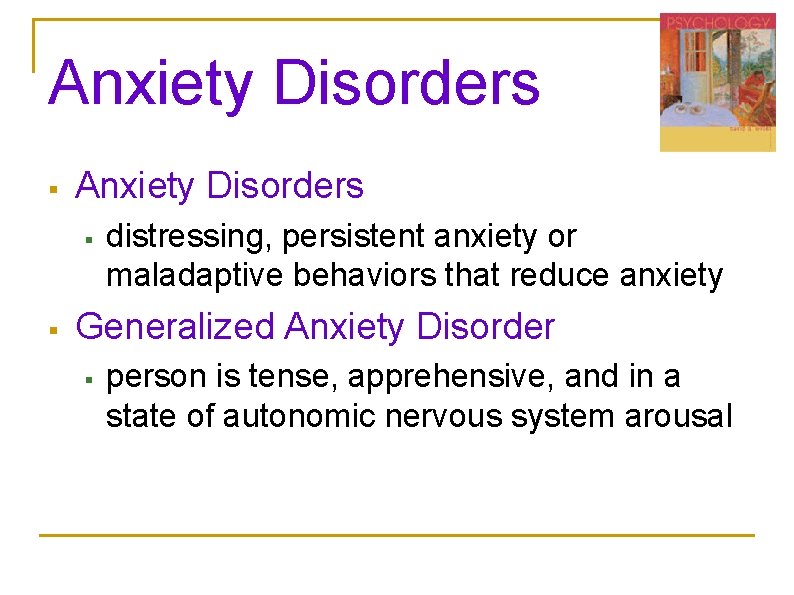 Anxiety Disorders § § distressing, persistent anxiety or maladaptive behaviors that reduce anxiety Generalized Anxiety Disorders § § distressing, persistent anxiety or maladaptive behaviors that reduce anxiety Generalized