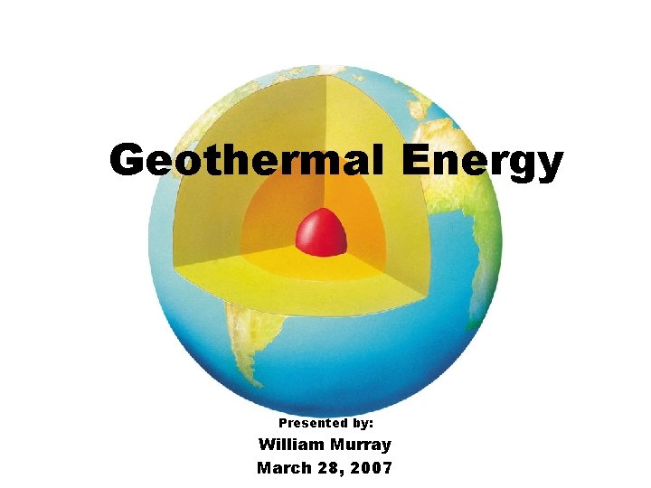 Geothermal Energy Presented by: William Murray March 28, 2007 