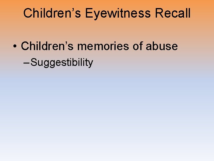 Children’s Eyewitness Recall • Children’s memories of abuse – Suggestibility 