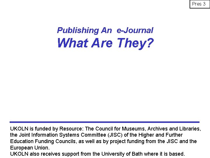 Pres 3 Publishing An e-Journal What Are They? UKOLN is funded by Resource: The