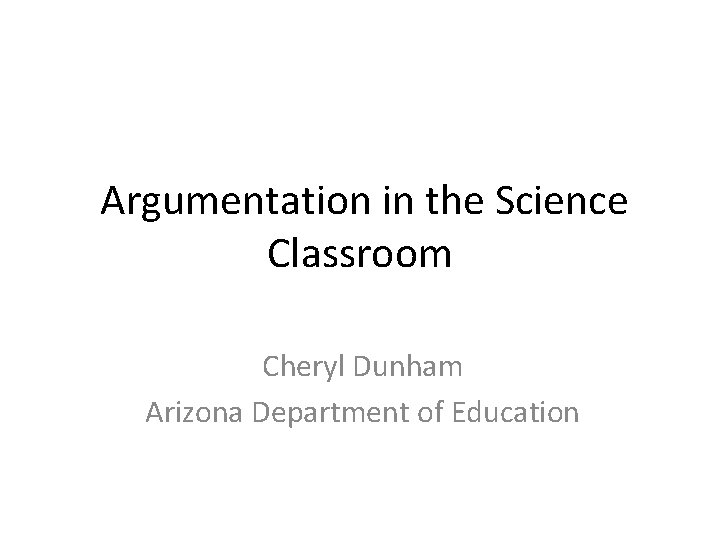  Argumentation in the Science Classroom Cheryl Dunham Arizona Department of Education 