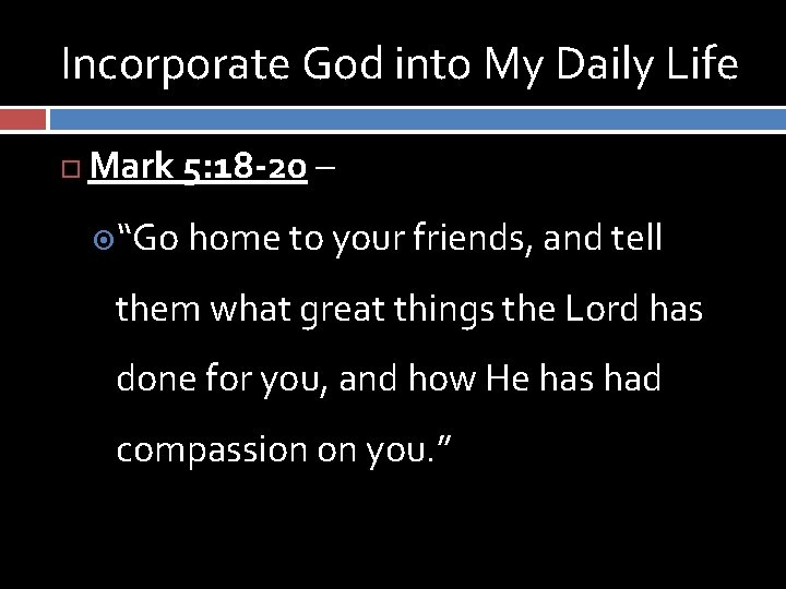 Incorporate God into My Daily Life Mark 5: 18 -20 – “Go home to