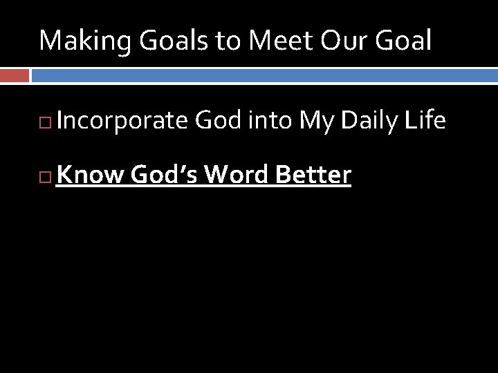 Making Goals to Meet Our Goal Incorporate God into My Daily Life Know God’s