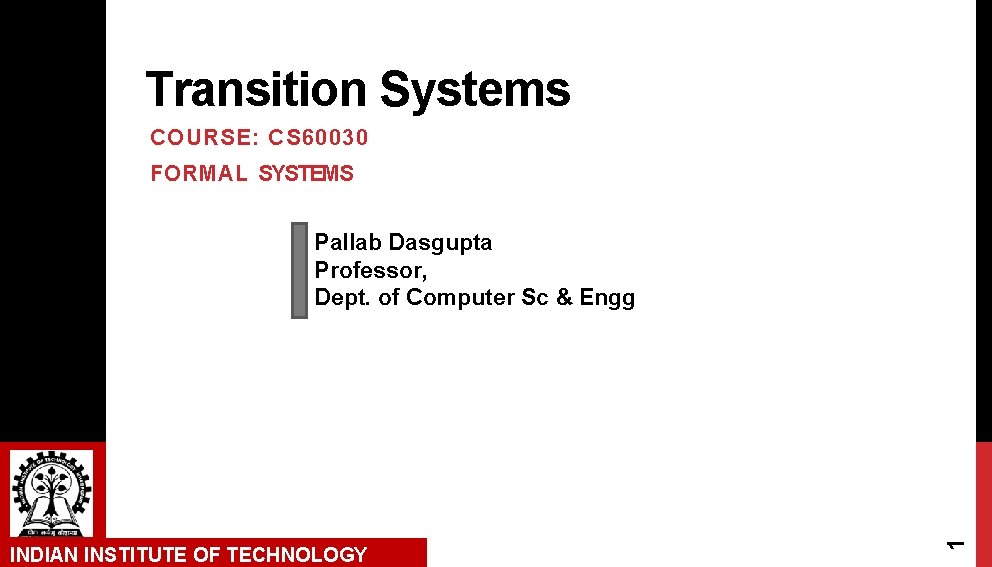 Transition Systems COURSE: CS 60030 FORMAL SYSTEMS INDIAN INSTITUTE OF TECHNOLOGY 1 Pallab Dasgupta Transition Systems COURSE: CS 60030 FORMAL SYSTEMS INDIAN INSTITUTE OF TECHNOLOGY 1 Pallab Dasgupta