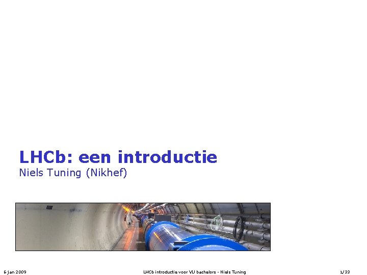 LHCb: een introductie Niels Tuning (Nikhef) 6 jan 2009 LHCb introductie voor VU bachelors