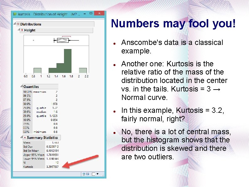 Numbers may fool you! Anscombe's data is a classical example. Another one: Kurtosis is
