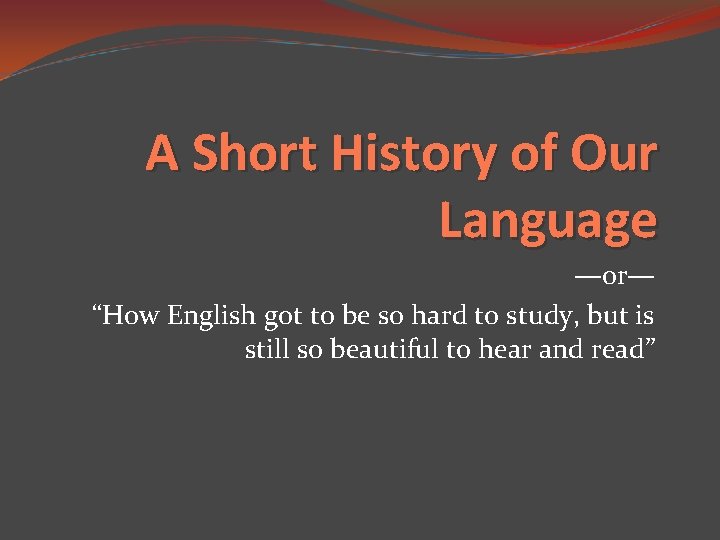 A Short History of Our Language —or— “How English got to be so hard