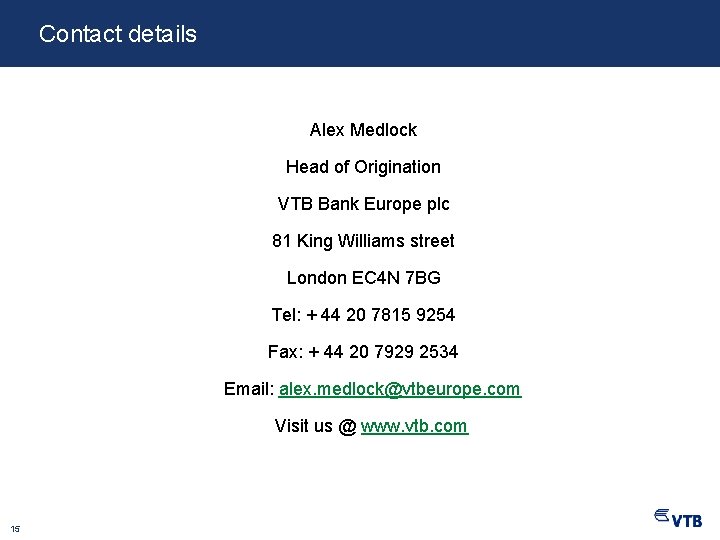 Contact details Alex Medlock Head of Origination VTB Bank Europe plc 81 King Williams