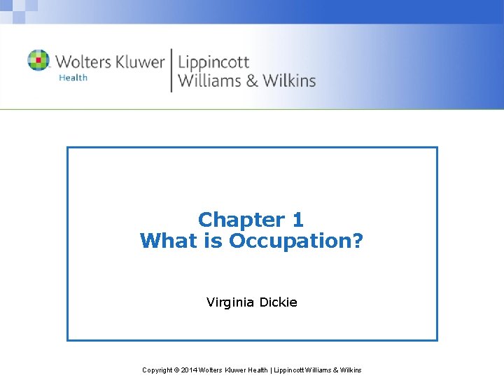 Chapter 1 What is Occupation? Virginia Dickie Copyright © 2014 Wolters Kluwer Health |