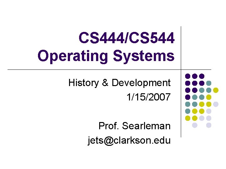 CS 444/CS 544 Operating Systems History & Development 1/15/2007 Prof. Searleman jets@clarkson. edu 