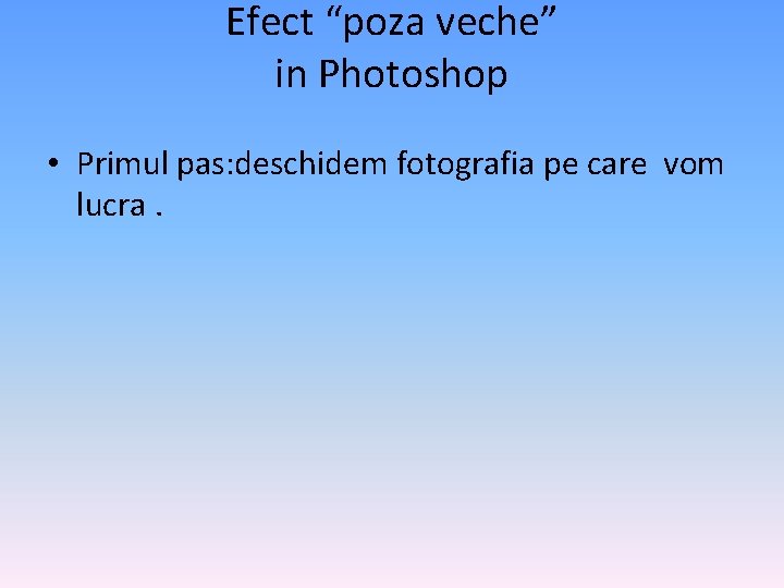 Efect “poza veche” in Photoshop • Primul pas: deschidem fotografia pe care vom lucra.