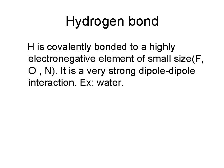 Hydrogen bond H is covalently bonded to a highly electronegative element of small size(F,