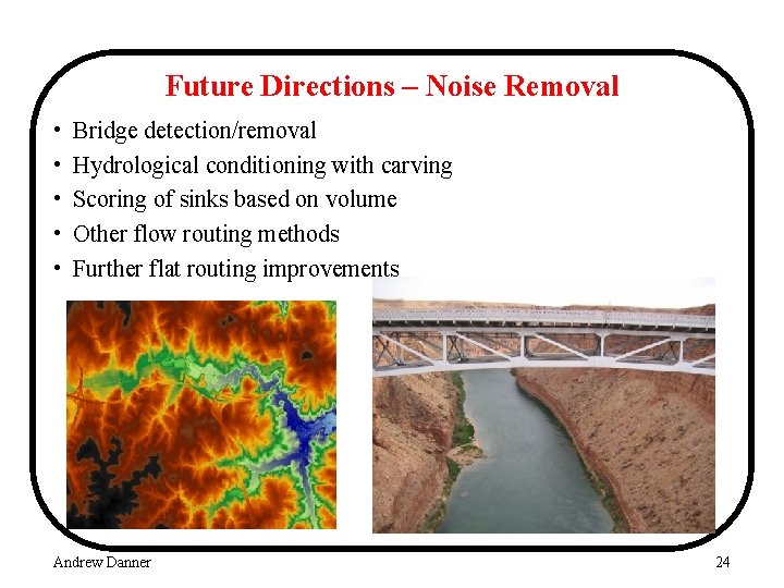 Future Directions – Noise Removal • • • Bridge detection/removal Hydrological conditioning with carving