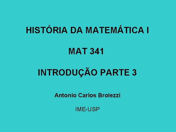 HISTÓRIA DA MATEMÁTICA I MAT 341 INTRODUÇÃO PARTE 3 Antonio Carlos Brolezzi IME-USP 