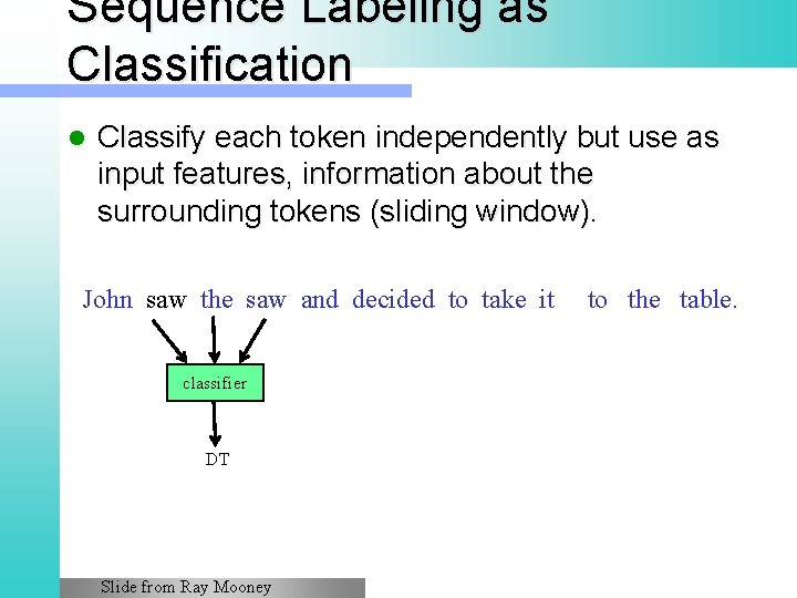 Sequence Labeling as Classification l Classify each token independently but use as input features,