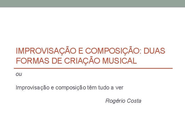 IMPROVISAÇÃO E COMPOSIÇÃO: DUAS FORMAS DE CRIAÇÃO MUSICAL ou Improvisação e composição têm tudo