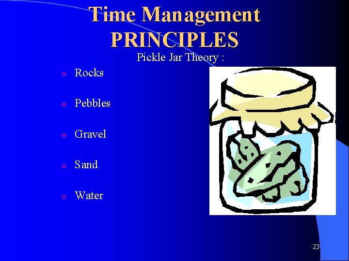 Time Management PRINCIPLES Pickle Jar Theory : o Rocks o Pebbles o Gravel o