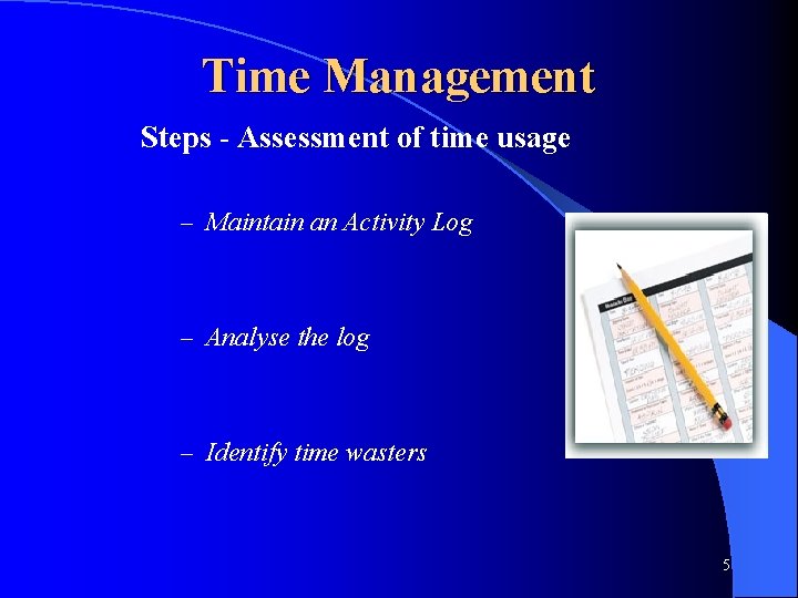 Time Management Steps - Assessment of time usage – Maintain an Activity Log –