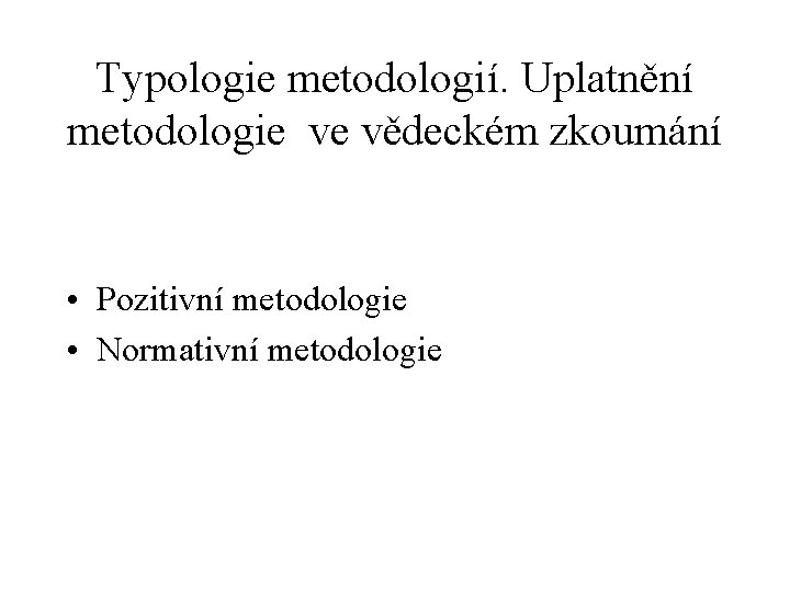 Typologie metodologií. Uplatnění metodologie ve vědeckém zkoumání • Pozitivní metodologie • Normativní metodologie 