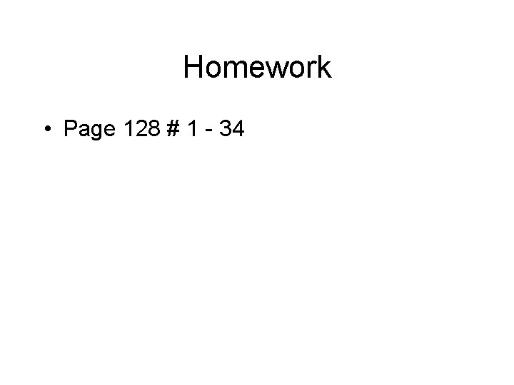 Homework • Page 128 # 1 - 34 