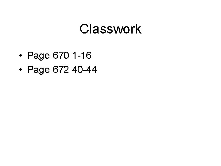 Classwork • Page 670 1 -16 • Page 672 40 -44 