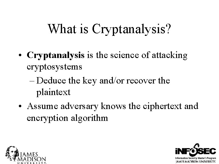 What is Cryptanalysis? • Cryptanalysis is the science of attacking cryptosystems – Deduce the