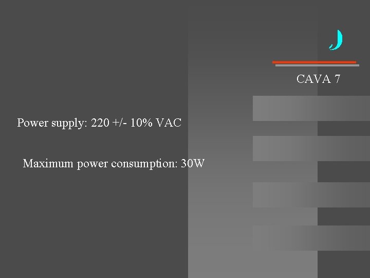 CAVA 7 Power supply: 220 +/- 10% VAC Maximum power consumption: 30 W CAVA 7 Power supply: 220 +/- 10% VAC Maximum power consumption: 30 W