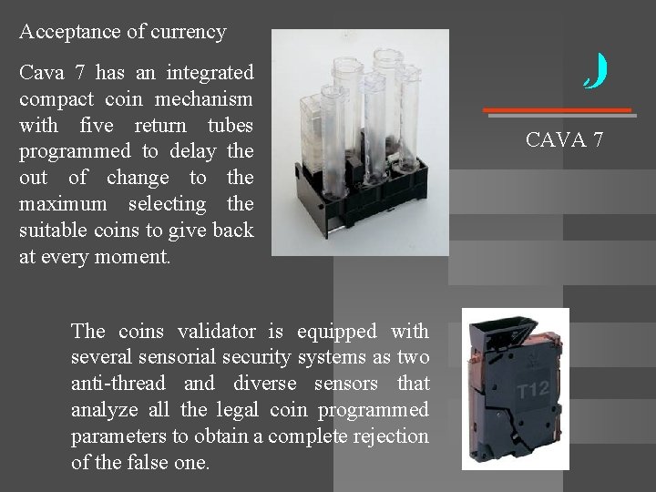 Acceptance of currency Cava 7 has an integrated compact coin mechanism with five return Acceptance of currency Cava 7 has an integrated compact coin mechanism with five return