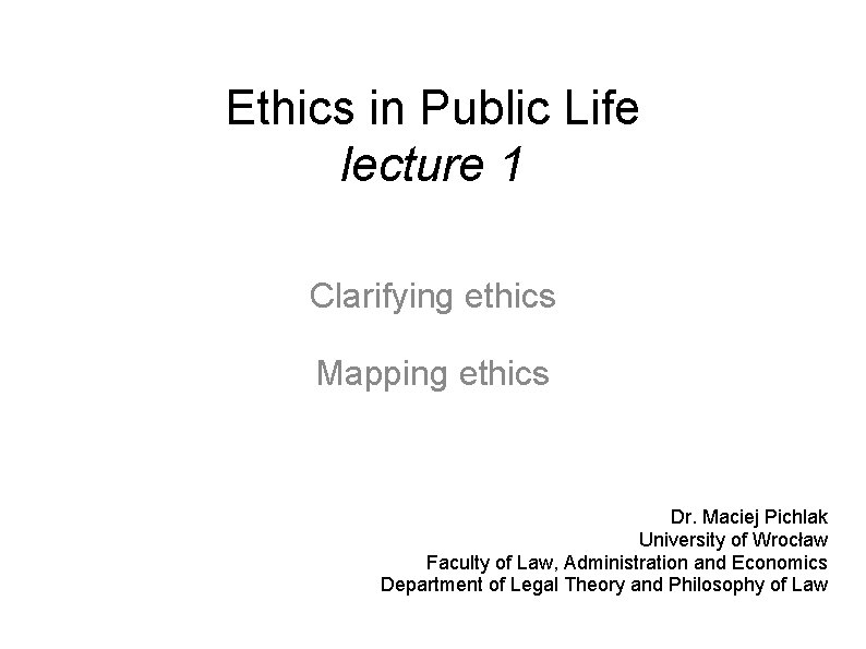 Ethics in Public Life lecture 1 Clarifying ethics Mapping ethics Dr. Maciej Pichlak University