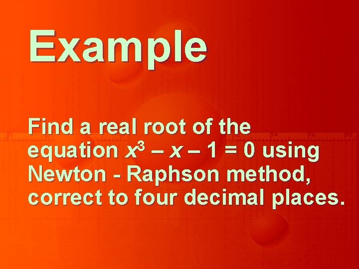 Example Find a real root of the 3 equation x – 1 = 0