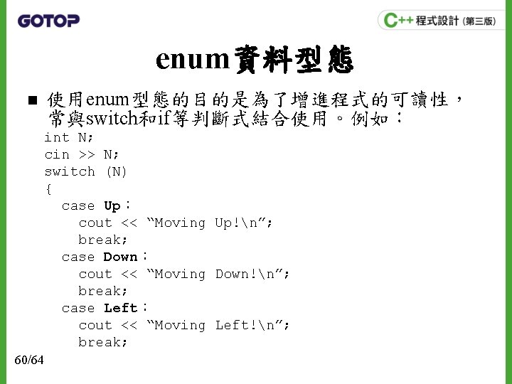 enum資料型態 n 使用enum型態的目的是為了增進程式的可讀性， 常與switch和if等判斷式結合使用。例如： int N; cin >> N; switch (N) { case Up：