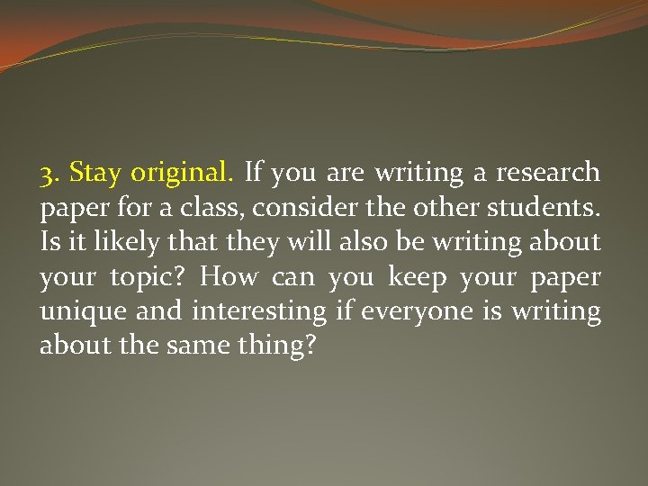 3. Stay original. If you are writing a research paper for a class, consider