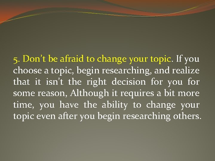 5. Don’t be afraid to change your topic. If you choose a topic, begin