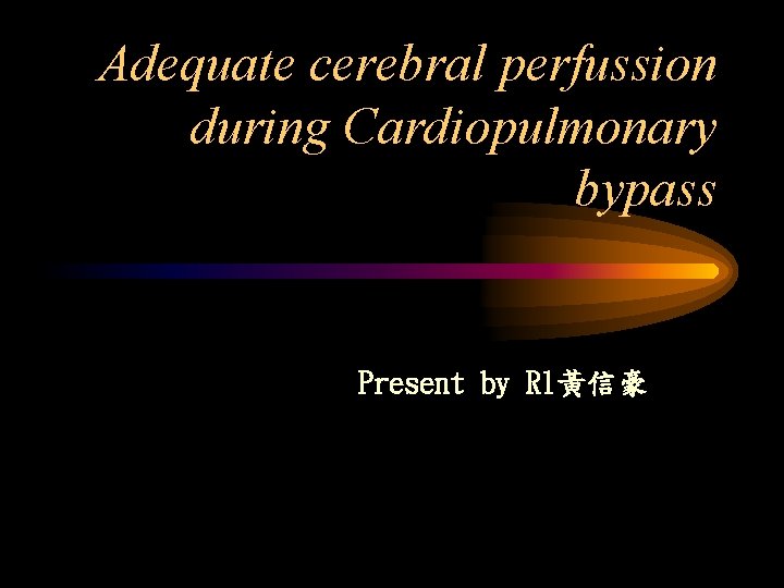 Adequate cerebral perfussion during Cardiopulmonary bypass Present by R 1黃信豪 