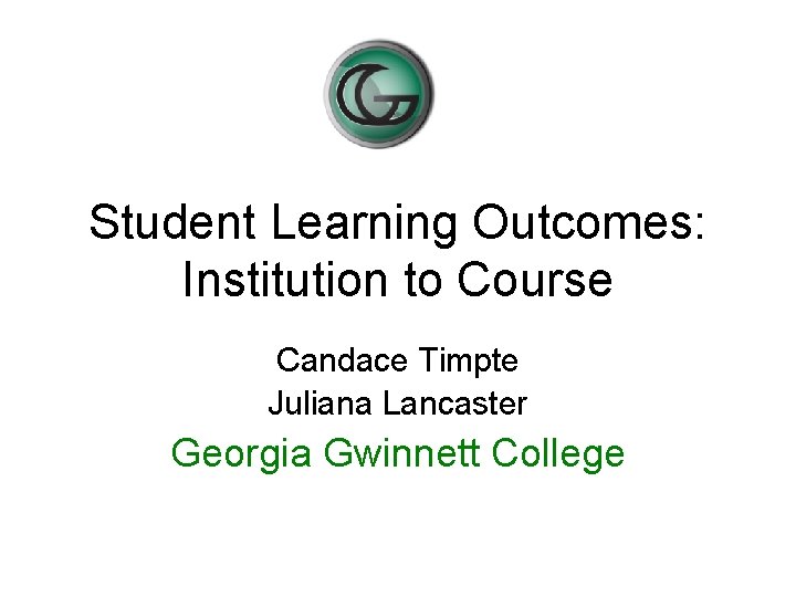 Student Learning Outcomes: Institution to Course Candace Timpte Juliana Lancaster Georgia Gwinnett College Student Learning Outcomes: Institution to Course Candace Timpte Juliana Lancaster Georgia Gwinnett College