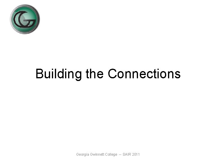 Building the Connections Georgia Gwinnett College -- SAIR 2011 Building the Connections Georgia Gwinnett College -- SAIR 2011