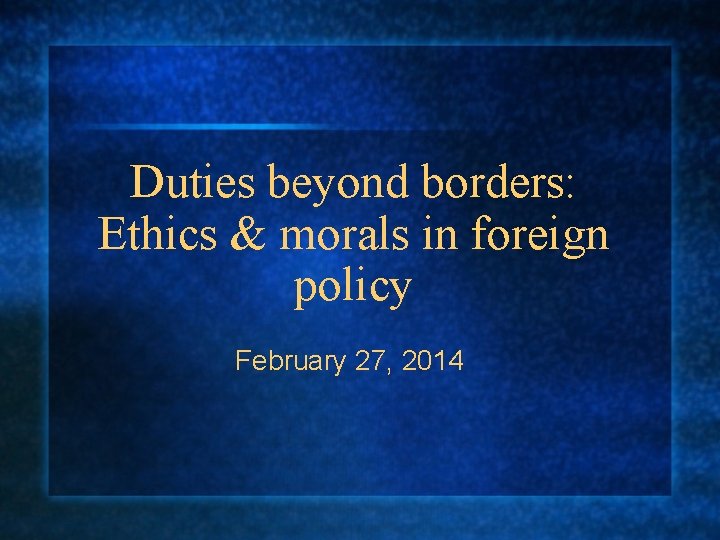Duties beyond borders: Ethics & morals in foreign policy February 27, 2014 