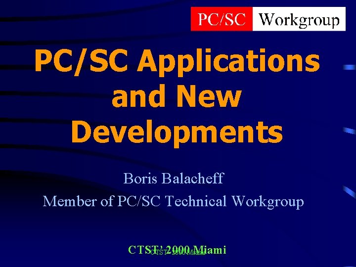 PC/SC Applications and New Developments Boris Balacheff Member of PC/SC Technical Workgroup CTST’ 2000