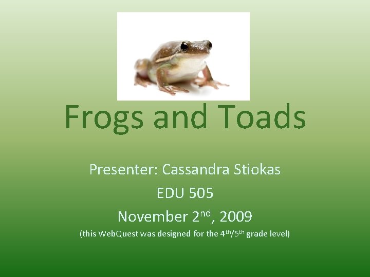 Frogs and Toads Presenter: Cassandra Stiokas EDU 505 November 2 nd, 2009 (this Web.